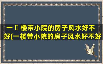 一 ☘ 楼带小院的房子风水好不好(一楼带小院的房子风水好不好呢)
